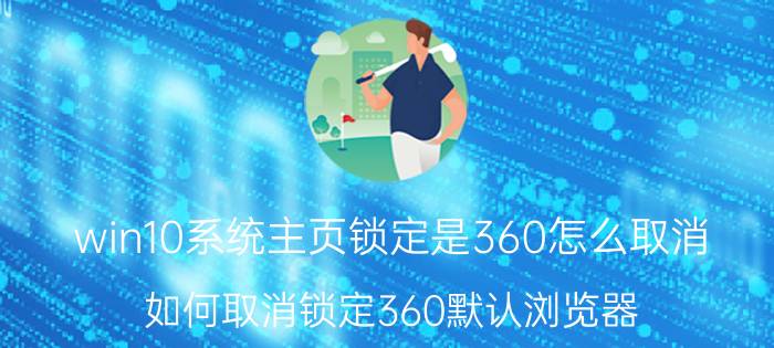 win10系统主页锁定是360怎么取消 如何取消锁定360默认浏览器？